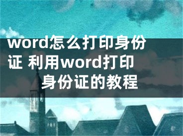 word怎么打印身份证 利用word打印身份证的教程