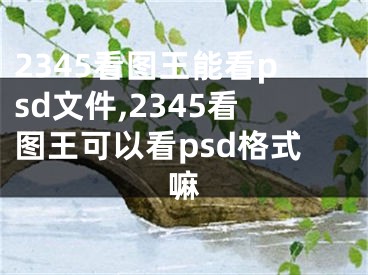 2345看图王能看psd文件,2345看图王可以看psd格式嘛