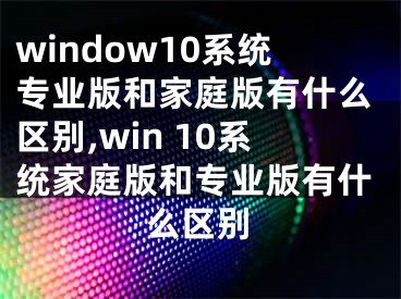 window10系统专业版和家庭版有什么区别,win 10系统家庭版和专业版有什么区别