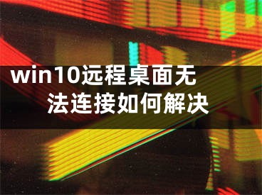 win10远程桌面无法连接如何解决