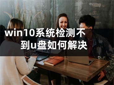 win10系统检测不到u盘如何解决