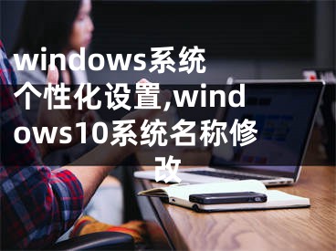 windows系统 个性化设置,windows10系统名称修改