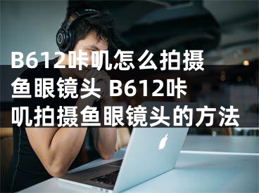 B612咔叽怎么拍摄鱼眼镜头 B612咔叽拍摄鱼眼镜头的方法