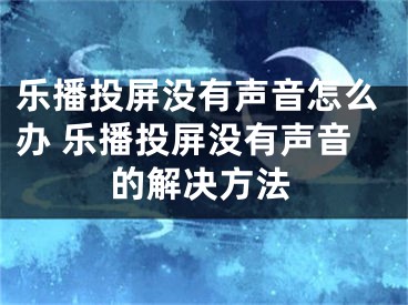 乐播投屏没有声音怎么办 乐播投屏没有声音的解决方法