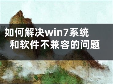 如何解决win7系统和软件不兼容的问题