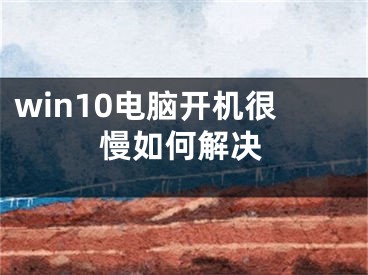 win10电脑开机很慢如何解决