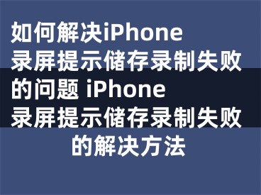 如何解决iPhone录屏提示储存录制失败的问题 iPhone录屏提示储存录制失败的解决方法