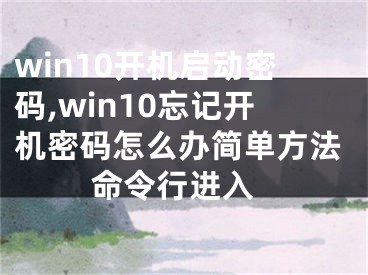 win10开机启动密码,win10忘记开机密码怎么办简单方法 命令行进入