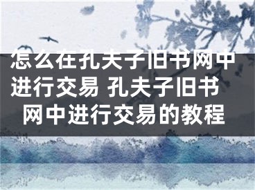 怎么在孔夫子旧书网中进行交易 孔夫子旧书网中进行交易的教程