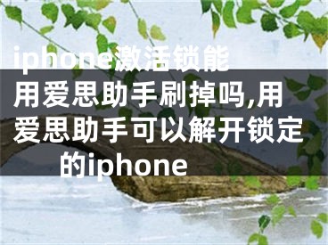 iphone激活锁能用爱思助手刷掉吗,用爱思助手可以解开锁定的iphone