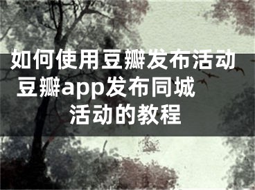 如何使用豆瓣发布活动 豆瓣app发布同城活动的教程