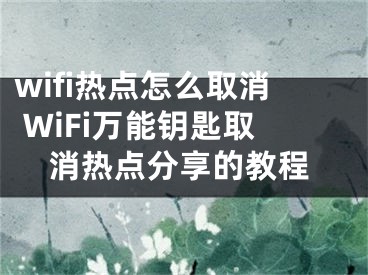 wifi热点怎么取消 WiFi万能钥匙取消热点分享的教程