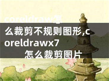 coreldraw怎么裁剪不规则图形,coreldrawx7怎么裁剪图片