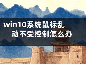 win10系统鼠标乱动不受控制怎么办