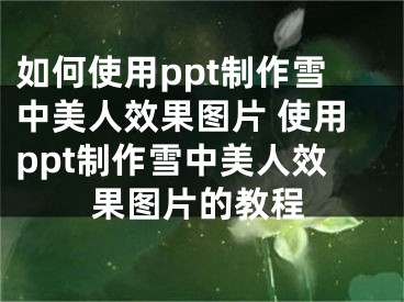 如何使用ppt制作雪中美人效果图片 使用ppt制作雪中美人效果图片的教程