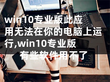 win10专业版此应用无法在你的电脑上运行,win10专业版有些软件用不了