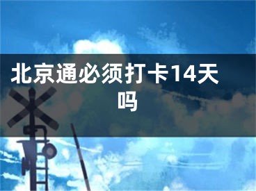 北京通必须打卡14天吗