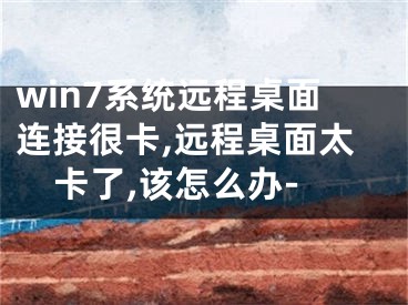 win7系统远程桌面连接很卡,远程桌面太卡了,该怎么办-