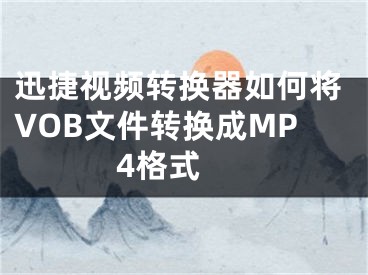 迅捷视频转换器如何将VOB文件转换成MP4格式 