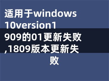 适用于windows10version1909的01更新失败,1809版本更新失败