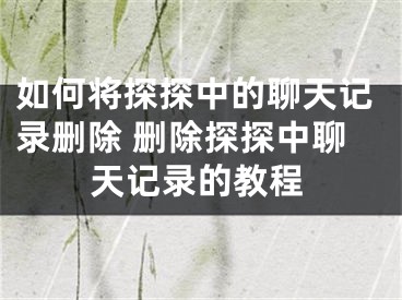 如何将探探中的聊天记录删除 删除探探中聊天记录的教程