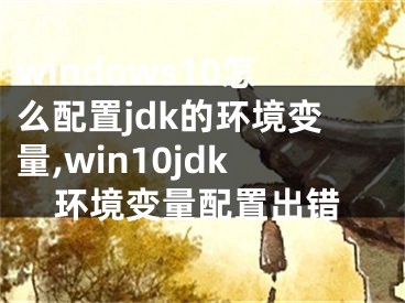 windows10怎么配置jdk的环境变量,win10jdk环境变量配置出错