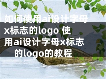 如何使用ai设计字母x标志的logo 使用ai设计字母x标志的logo的教程