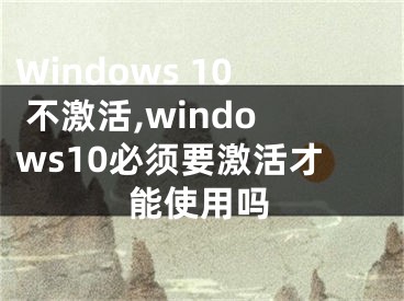 Windows 10 不激活,windows10必须要激活才能使用吗