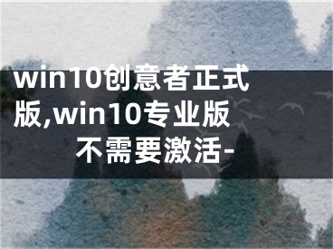 win10创意者正式版,win10专业版不需要激活-