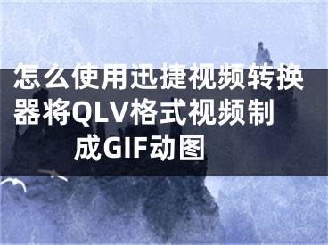 怎么使用迅捷视频转换器将QLV格式视频制成GIF动图