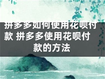 拼多多如何使用花呗付款 拼多多使用花呗付款的方法