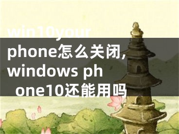 win10your phone怎么关闭,windows phone10还能用吗