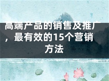 高端产品的销售及推广，最有效的15个营销方法 