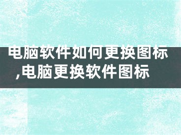 电脑软件如何更换图标,电脑更换软件图标