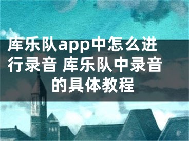 库乐队app中怎么进行录音 库乐队中录音的具体教程