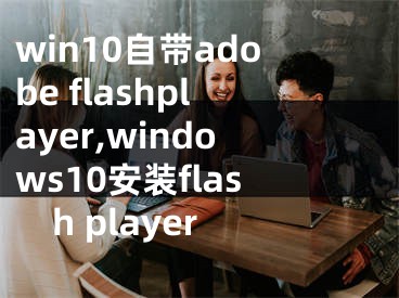 win10自带adobe flashplayer,windows10安装flash player