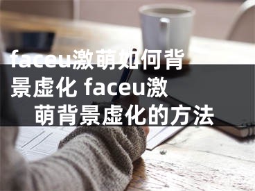 faceu激萌如何背景虚化 faceu激萌背景虚化的方法