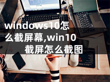 windows10怎么截屏幕,win10截屏怎么截图