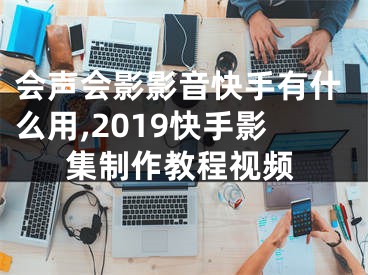 会声会影影音快手有什么用,2019快手影集制作教程视频