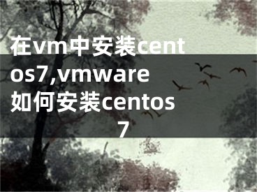 在vm中安装centos7,vmware如何安装centos7