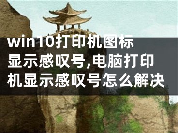 win10打印机图标显示感叹号,电脑打印机显示感叹号怎么解决