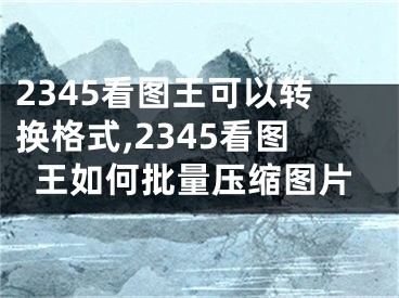 2345看图王可以转换格式,2345看图王如何批量压缩图片