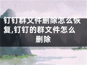 钉钉群文件删除怎么恢复,钉钉的群文件怎么删除