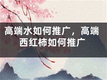 高端水如何推广，高端西红柿如何推广