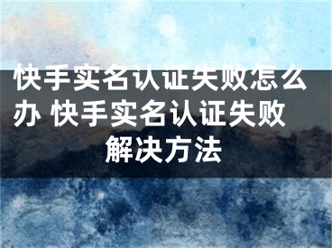 快手实名认证失败怎么办 快手实名认证失败解决方法