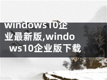 windows10企业最新版,windows10企业版下载