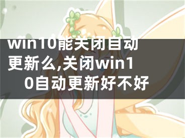 win10能关闭自动更新么,关闭win10自动更新好不好