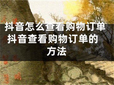 抖音怎么查看购物订单 抖音查看购物订单的方法