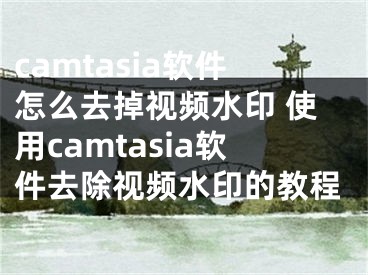 camtasia软件怎么去掉视频水印 使用camtasia软件去除视频水印的教程