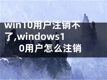 win10用户注销不了,windows10用户怎么注销
